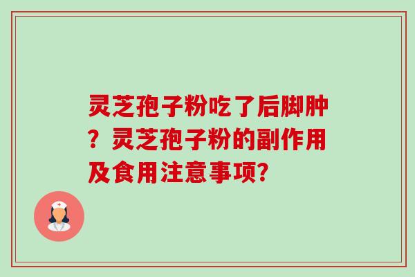 灵芝孢子粉吃了后脚肿?灵芝孢子粉的副作用及食用注意事项? 灵芝孢子粉吃了后脚肿?灵芝孢子粉的副作用及食用注意事项?