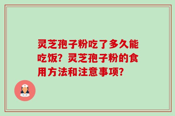 灵芝孢子粉吃了多久能吃饭？灵芝孢子粉的食用方法和注意事项？