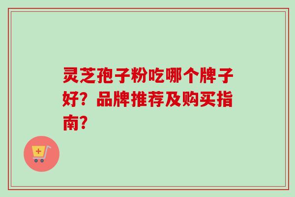 灵芝孢子粉吃哪个牌子好？品牌推荐及购买指南？