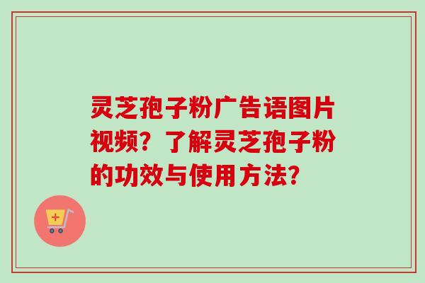 灵芝孢子粉广告语图片视频？了解灵芝孢子粉的功效与使用方法？