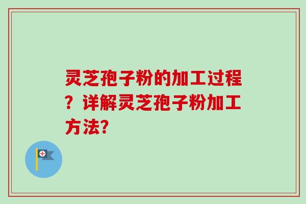 灵芝孢子粉的加工过程？详解灵芝孢子粉加工方法？