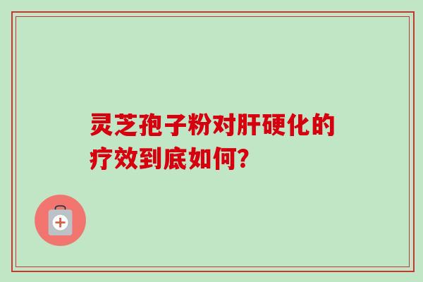 灵芝孢子粉对肝硬化的疗效到底如何？