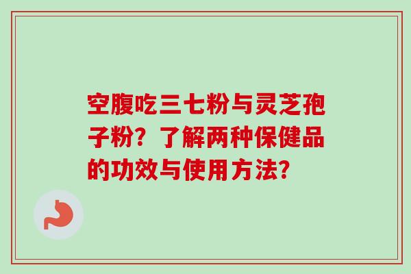 空腹吃三七粉与灵芝孢子粉?了解两种保健品的功效与使用方法? 空腹吃三七粉与灵芝孢子粉?了解两种保健品的功效与使用方法?