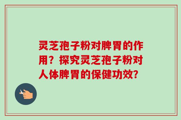 灵芝孢子粉对脾胃的作用？探究灵芝孢子粉对人体脾胃的保健功效？
