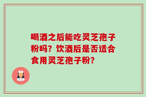 喝酒之后能吃灵芝孢子粉吗？饮酒后是否适合食用灵芝孢子粉？