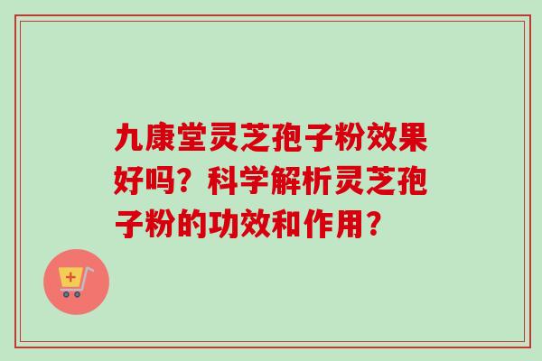九康堂灵芝孢子粉效果好吗?科学解析灵芝孢子粉的功效和作用? 九康堂灵芝孢子粉效果好吗?科学解析灵芝孢子粉的功效和作用?