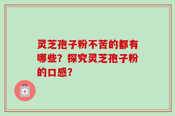 灵芝孢子粉不苦的都有哪些？探究灵芝孢子粉的口感？