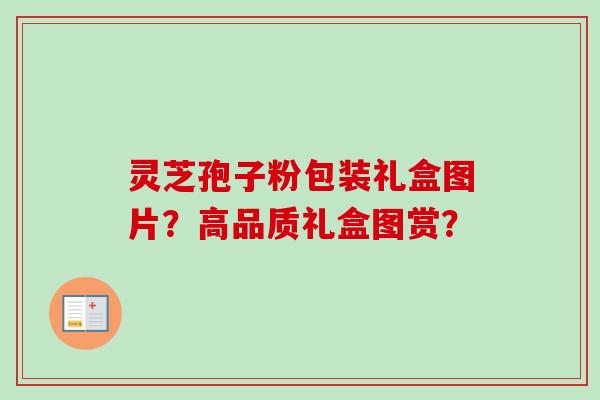 灵芝孢子粉包装礼盒图片？高品质礼盒图赏？