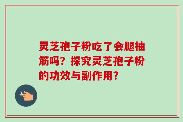 灵芝孢子粉吃了会腿抽筋吗？探究灵芝孢子粉的功效与副作用？