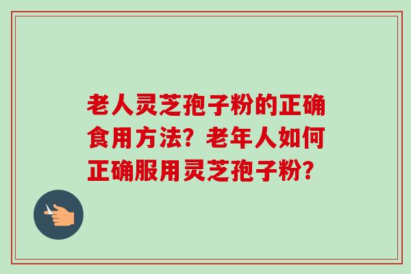 老人灵芝孢子粉的正确食用方法？老年人如何正确服用灵芝孢子粉？