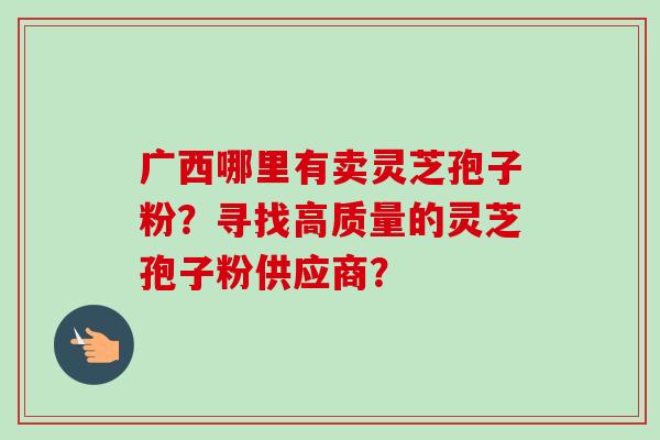 广西哪里有卖灵芝孢子粉？寻找高质量的灵芝孢子粉供应商？