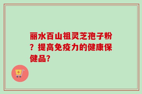 丽水百山祖灵芝孢子粉?提高免疫力的健康保健品? 丽水百山祖灵芝孢子粉?提高免疫力的健康保健品?