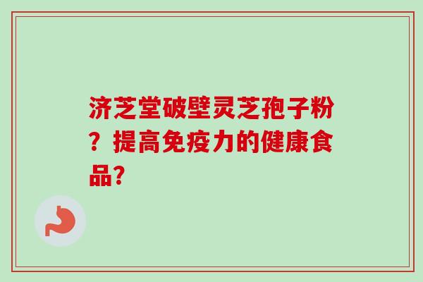 济芝堂破壁灵芝孢子粉？提高免疫力的健康食品？