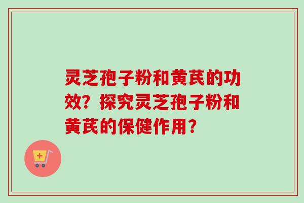 灵芝孢子粉和黄芪的功效？探究灵芝孢子粉和黄芪的保健作用？