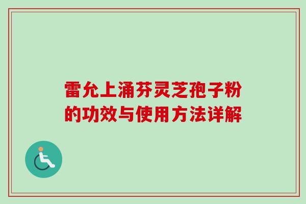 雷允上涌芬灵芝孢子粉的功效与使用方法详解