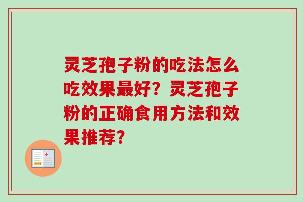 灵芝孢子粉的吃法怎么吃效果最好？灵芝孢子粉的正确食用方法和效果推荐？