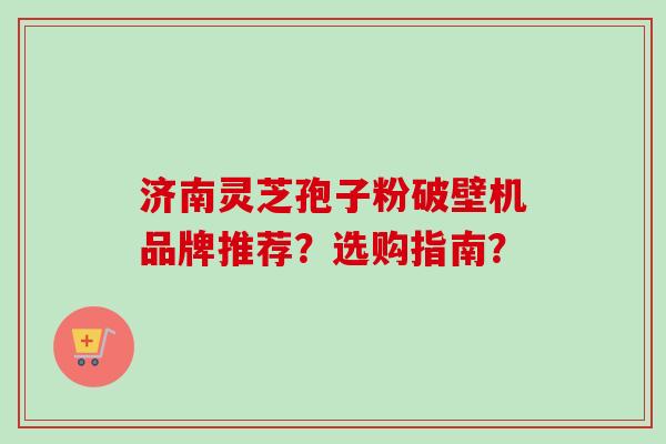 济南灵芝孢子粉破壁机品牌推荐？选购指南？