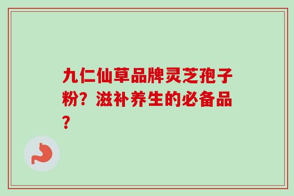 九仁仙草品牌灵芝孢子粉?滋补养生的必备品? 九仁仙草品牌灵芝孢子粉?滋补养生的必备品?