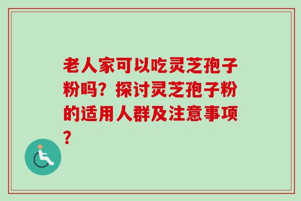 老人家可以吃灵芝孢子粉吗?探讨灵芝孢子粉的适用人群及注意事项? 老人家可以吃灵芝孢子粉吗?探讨灵芝孢子粉的适用人群及注意事项?