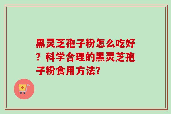 黑灵芝孢子粉怎么吃好？科学合理的黑灵芝孢子粉食用方法？