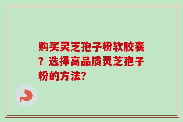 购买灵芝孢子粉软胶囊？选择高品质灵芝孢子粉的方法？