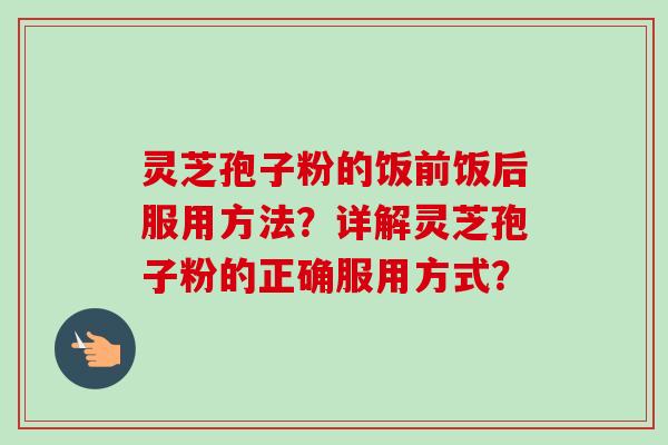 灵芝孢子粉的饭前饭后服用方法？详解灵芝孢子粉的正确服用方式？