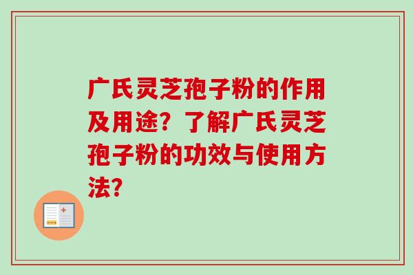 广氏灵芝孢子粉的作用及用途？了解广氏灵芝孢子粉的功效与使用方法？