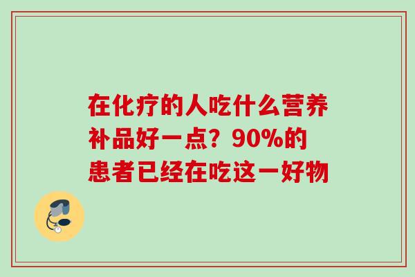 在化疗的人吃什么营养补品好一点？90%的患者已经在吃这一好物