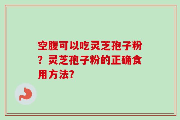 空腹可以吃灵芝孢子粉？灵芝孢子粉的正确食用方法？