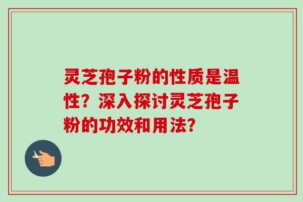 灵芝孢子粉的性质是温性？深入探讨灵芝孢子粉的功效和用法？