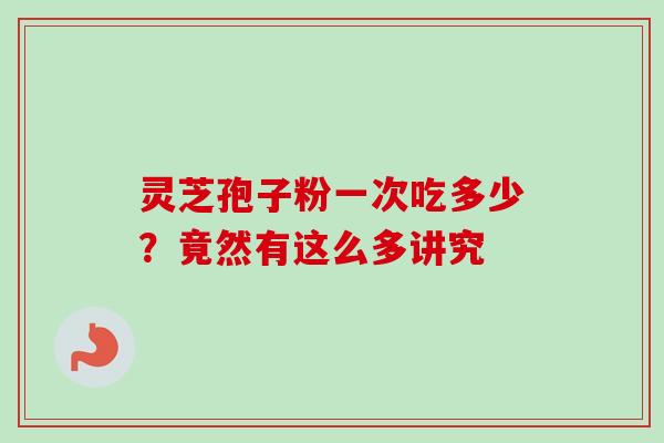 灵芝孢子粉一次吃多少？竟然有这么多讲究