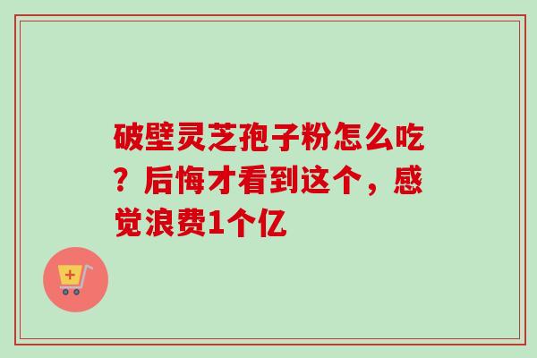 破壁灵芝孢子粉怎么吃？后悔才看到这个，感觉浪费1个亿