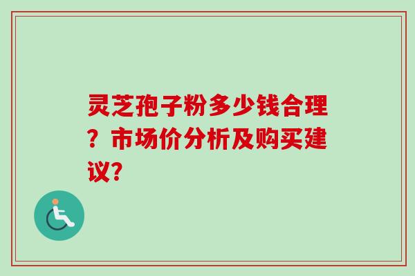 灵芝孢子粉多少钱合理？市场价分析及购买建议？