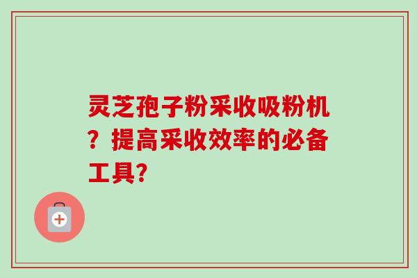 灵芝孢子粉采收吸粉机？提高采收效率的必备工具？