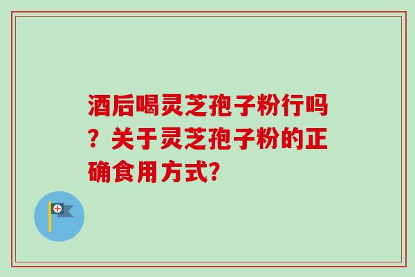 酒后喝灵芝孢子粉行吗？关于灵芝孢子粉的正确食用方式？