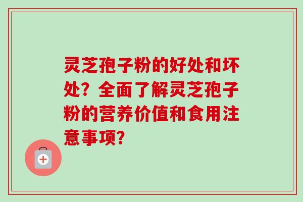 灵芝孢子粉的好处和坏处？全面了解灵芝孢子粉的营养价值和食用注意事项？