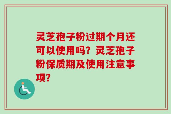 灵芝孢子粉过期个月还可以使用吗？灵芝孢子粉保质期及使用注意事项？