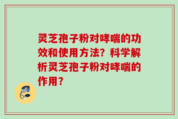 灵芝孢子粉对的功效和使用方法？科学解析灵芝孢子粉对的作用？