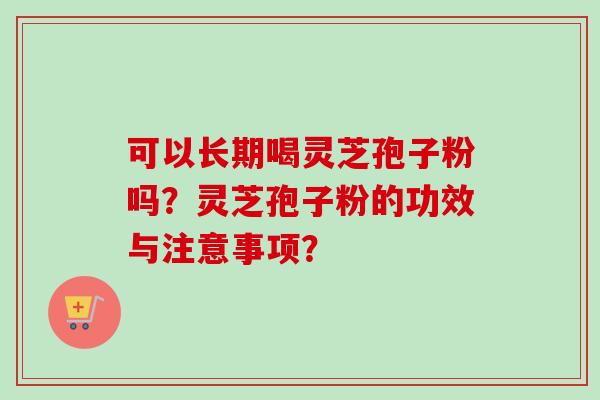 可以长期喝灵芝孢子粉吗？灵芝孢子粉的功效与注意事项？