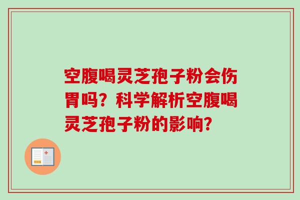 空腹喝灵芝孢子粉会伤胃吗？科学解析空腹喝灵芝孢子粉的影响？