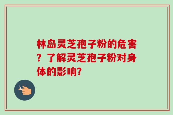 林岛灵芝孢子粉的危害？了解灵芝孢子粉对身体的影响？