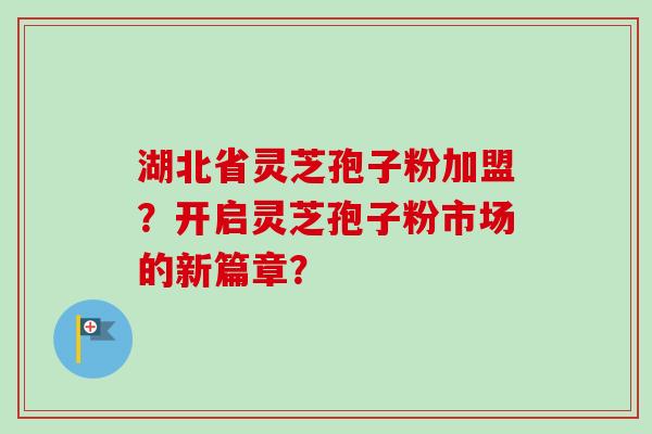 湖北省灵芝孢子粉加盟？开启灵芝孢子粉市场的新篇章？