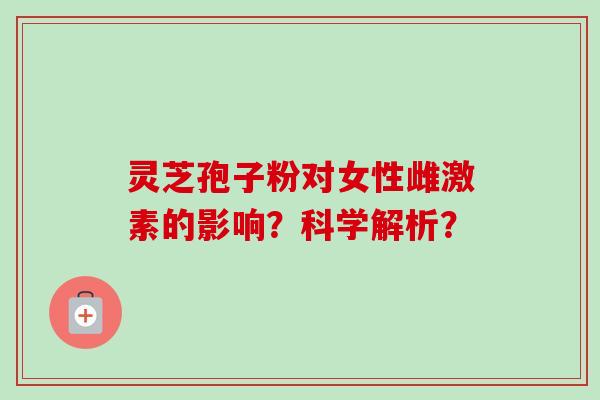 灵芝孢子粉对女性雌激素的影响?科学解析? 灵芝孢子粉对女性雌激素的影响?科学解析?