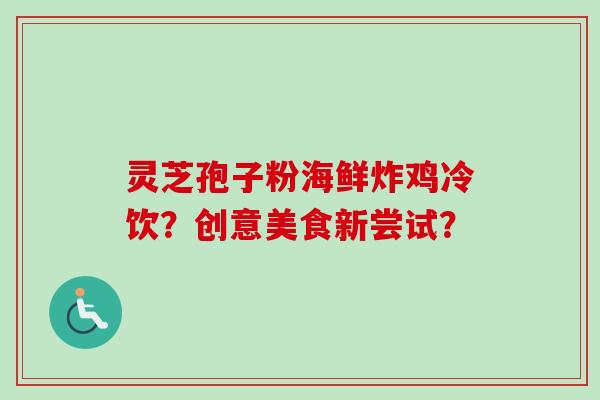 灵芝孢子粉海鲜炸鸡冷饮?创意美食新尝试? 灵芝孢子粉海鲜炸鸡冷饮?创意美食新尝试?