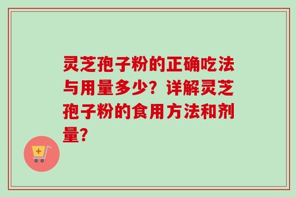 灵芝孢子粉的正确吃法与用量多少？详解灵芝孢子粉的食用方法和剂量？