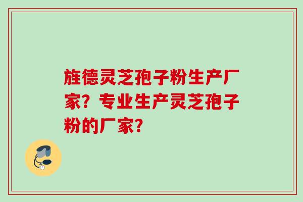 旌德灵芝孢子粉生产厂家?专业生产灵芝孢子粉的厂家? 旌德灵芝孢子粉生产厂家?专业生产灵芝孢子粉的厂家?