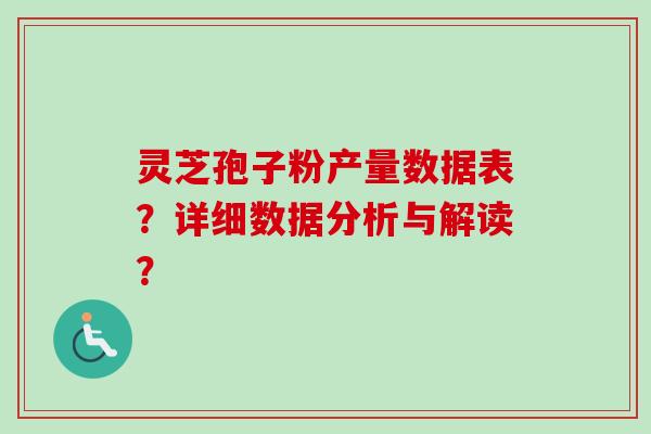 灵芝孢子粉产量数据表？详细数据分析与解读？