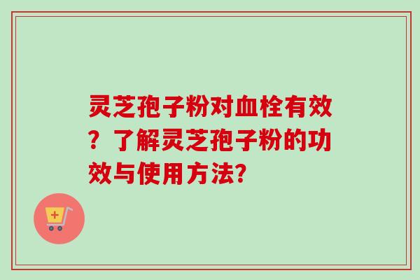 灵芝孢子粉对有效？了解灵芝孢子粉的功效与使用方法？