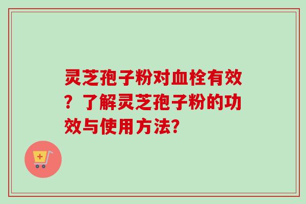 灵芝孢子粉对血栓有效？了解灵芝孢子粉的功效与使用方法？