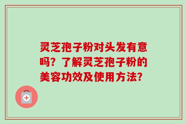 灵芝孢子粉对头发有意吗？了解灵芝孢子粉的美容功效及使用方法？